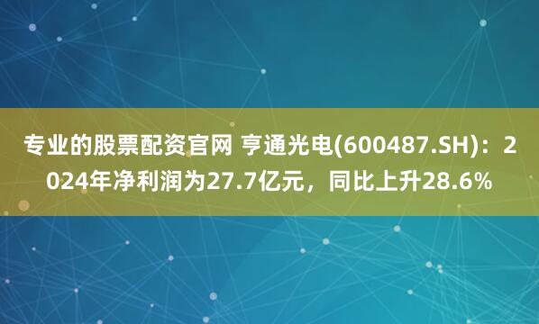 专业的股票配资官网 亨通光电(600487.SH)：2024年净利润为27.7亿元，同比上升28.6%