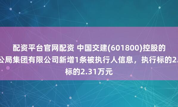 配资平台官网配资 中国交建(601800)控股的中交一公局集团有限公司新增1条被执行人信息，执行标的2.31万元