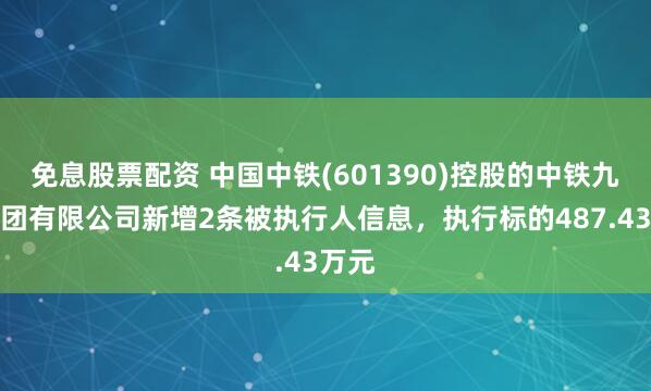 免息股票配资 中国中铁(601390)控股的中铁九局集团有限公司新增2条被执行人信息，执行标的487.43万元