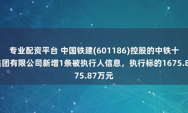 专业配资平台 中国铁建(601186)控股的中铁十九局集团有限公司新增1条被执行人信息，执行标的1675.87万元