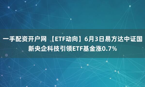 一手配资开户网 【ETF动向】6月3日易方达中证国新央企科技引领ETF基金涨0.7%