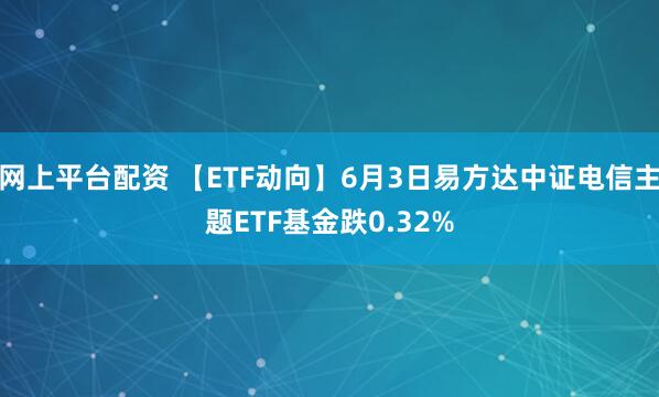 网上平台配资 【ETF动向】6月3日易方达中证电信主题ETF基金跌0.32%