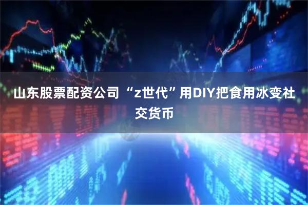 山东股票配资公司 “z世代”用DIY把食用冰变社交货币