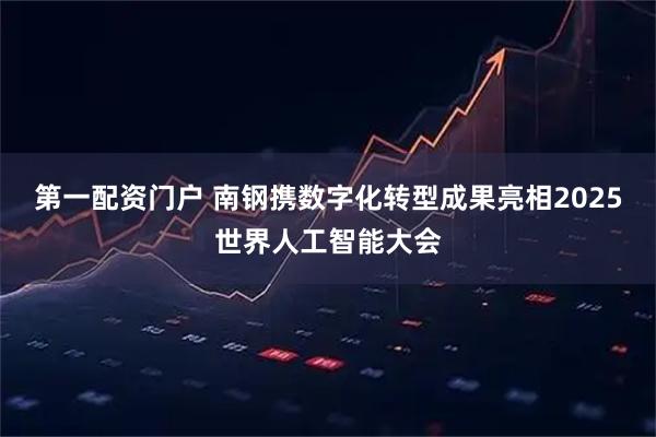 第一配资门户 南钢携数字化转型成果亮相2025世界人工智能大会