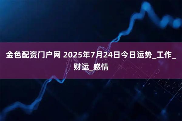 金色配资门户网 2025年7月24日今日运势_工作_财运_感情