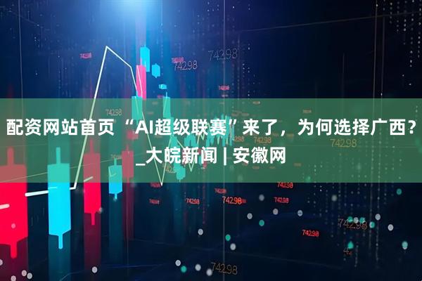 配资网站首页 “AI超级联赛”来了，为何选择广西？_大皖新闻 | 安徽网