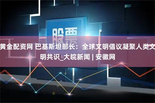 黄金配资网 巴基斯坦部长：全球文明倡议凝聚人类文明共识_大皖新闻 | 安徽网