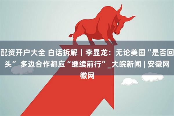 配资开户大全 白话拆解｜李显龙：无论美国“是否回头” 多边合作都应“继续前行”_大皖新闻 | 安徽网