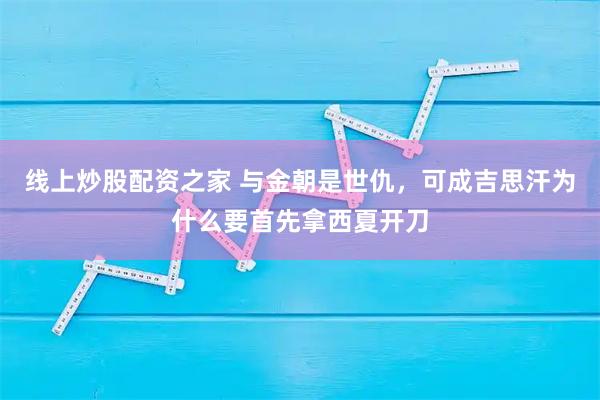 线上炒股配资之家 与金朝是世仇，可成吉思汗为什么要首先拿西夏开刀