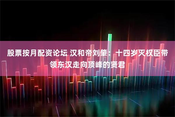 股票按月配资论坛 汉和帝刘肇：十四岁灭权臣带领东汉走向顶峰的贤君