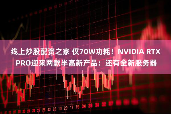 线上炒股配资之家 仅70W功耗！NVIDIA RTX PRO迎来两款半高新产品：还有全新服务器