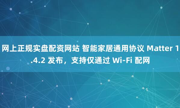 网上正规实盘配资网站 智能家居通用协议 Matter 1.4.2 发布，支持仅通过 Wi-Fi 配网