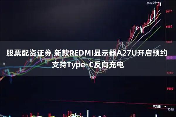 股票配资证券 新款REDMI显示器A27U开启预约 支持Type-C反向充电