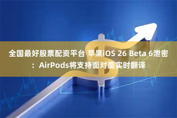 全国最好股票配资平台 苹果iOS 26 Beta 6泄密：AirPods将支持面对面实时翻译