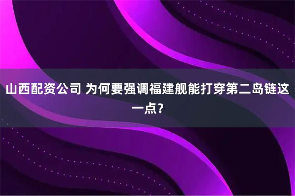 山西配资公司 为何要强调福建舰能打穿第二岛链这一点？