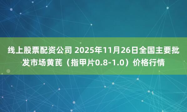 线上股票配资公司 2025年11月26日全国主要批发市场黄芪（指甲片0.8-1.0）价格行情