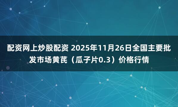 配资网上炒股配资 2025年11月26日全国主要批发市场黄芪（瓜子片0.3）价格行情