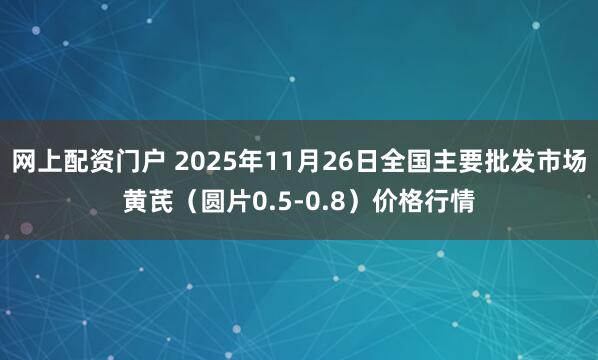 网上配资门户 2025年11月26日全国主要批发市场黄芪（圆片0.5-0.8）价格行情