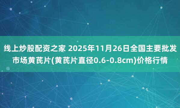 线上炒股配资之家 2025年11月26日全国主要批发市场黄芪片(黄芪片直径0.6-0.8cm)价格行情