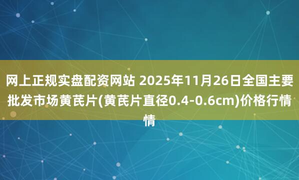 网上正规实盘配资网站 2025年11月26日全国主要批发市场黄芪片(黄芪片直径0.4-0.6cm)价格行情