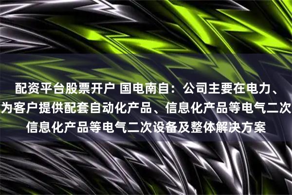 配资平台股票开户 国电南自：公司主要在电力、工业、新能源等领域为客户提供配套自动化产品、信息化产品等电气二次设备及整体解决方案