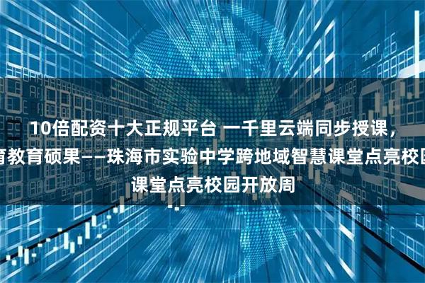 10倍配资十大正规平台 一千里云端同步授课，珠黔共育教育硕果——珠海市实验中学跨地域智慧课堂点亮校园开放周