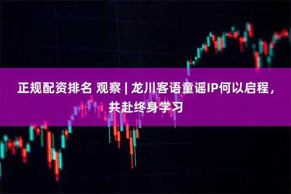 正规配资排名 观察 | 龙川客语童谣IP何以启程，共赴终身学习